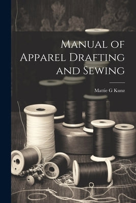 Manual of Apparel Drafting and Sewing by G, Kunz Mattie