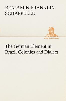 The German Element in Brazil Colonies and Dialect by Schappelle, Benjamin Franklin