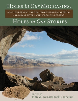 Holes in Our Moccasins, Holes in Our Stories: Apachean Origins and the Promontory, Franktown, and Dismal River Archaeological Records by Ives, John W.