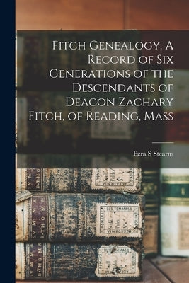 Fitch Genealogy. A Record of six Generations of the Descendants of Deacon Zachary Fitch, of Reading, Mass by Stearns, Ezra S.