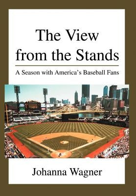 The View from the Stands: A Season with America's Baseball Fans by Wagner, Johanna