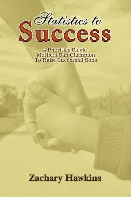 Statistics to Success: 4 Priorities Single Mothers Can Champion to Raise Successful Sons by Hawkins, Zachary
