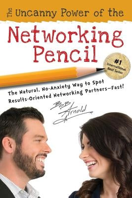 The Uncanny Power of the Networking Pencil: The Natural, No-Anxiety Way to Spot Results-Oriented Networking Partners--Fast! by Arnold, Bob