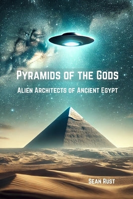 Pyramids of the Gods: Alien Architects of Ancient Egypt by Rust, Sean T.