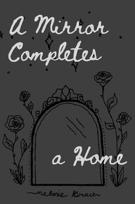 A Mirror Completes a Home: Love Loaned, Love Lost, and Love Learned - Through the Lens of Another by Grace, Melanie