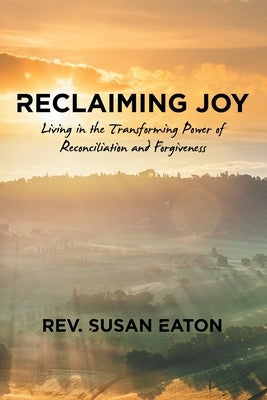 Reclaiming Joy: Living in the Transforming Power of Reconciliation and Forgiveness by Eaton, Susan