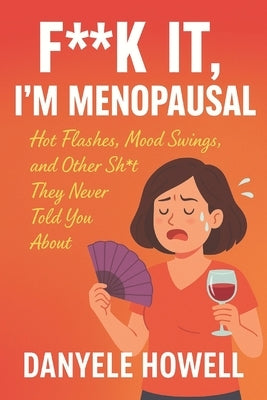 F**k It, I'm Menopausal: Hot Flashes, Mood Swings, and Other Shit They Never Told You About by Howell, Danyele M.