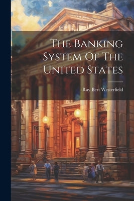 The Banking System Of The United States by Westerfield, Ray Bert