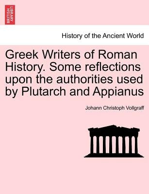 Greek Writers of Roman History. Some Reflections Upon the Authorities Used by Plutarch and Appianus by Vollgraff, Johann Christoph