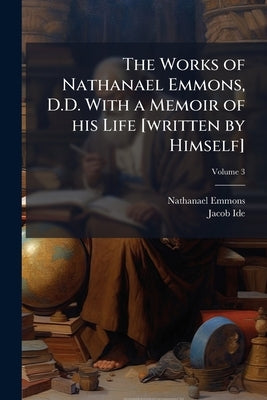 The Works of Nathanael Emmons, D.D. With a Memoir of his Life [written by Himself]; Volume 3 by Emmons, Nathanael