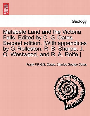 Matabele Land and the Victoria Falls. Edited by C. G. Oates. Second edition. [With appendices by G. Rolleston, R. B. Sharpe, J. O. Westwood, and R. A. by Oates, Frank F. R. G. S.