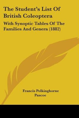 The Student's List Of British Coleoptera: With Synoptic Tables Of The Families And Genera (1882) by Pascoe, Francis Polkinghorne