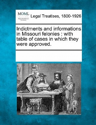 Indictments and Informations in Missouri Felonies: With Table of Cases in Which They Were Approved. by Multiple Contributors
