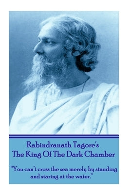 Rabindranath Tagore's The King Of The Dark Chamber: "You can't cross the sea merely by standing and staring at the water." by Tagore, Rabindranath