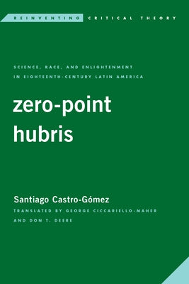 Zero-Point Hubris: Science, Race, and Enlightenment in Eighteenth-Century Latin America by Castro-Gómez, Santiago