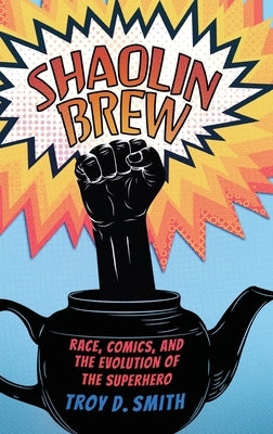 Shaolin Brew: Race, Comics, and the Evolution of the Superhero by Smith, Troy D.