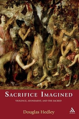 Sacrifice Imagined: Violence, Atonement, and the Sacred by Hedley, Douglas