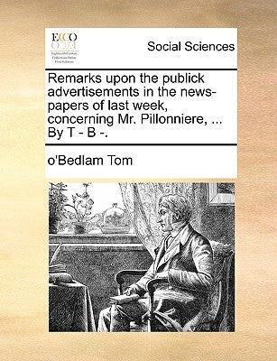 Remarks Upon the Publick Advertisements in the News-Papers of Last Week, Concerning Mr. Pillonniere, ... by T - B -. by Tom, O'Bedlam