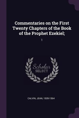 Commentaries on the First Twenty Chapters of the Book of the Prophet Ezekiel;: 1 by Calvin, Jean