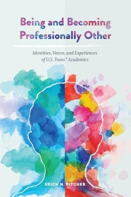 Being and Becoming Professionally Other: Identities, Voices, and Experiences of U.S. Trans* Academics by Pitcher, Erich N.
