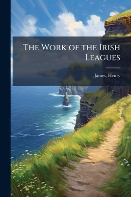 The Work of the Irish Leagues by Henry, James