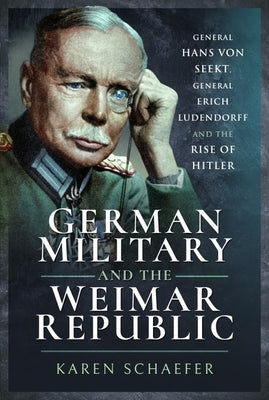 German Military and the Weimar Republic: General Hans Von Seekt, General Erich Ludendorff and the Rise of Hitler by Schaefer, Karen