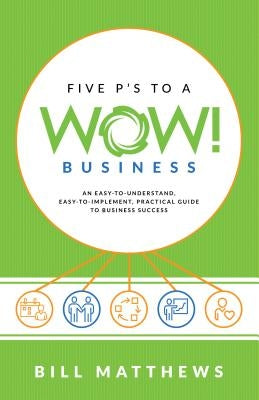 Five P's to a Wow Business: An Easy-To-Understand, Easy-To-Implement, Practical Guide to Business Success by Matthews, Bill