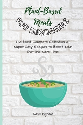 Plant-Base Meals for Beginners: The Most Complete Collection of Super-Easy Recipes to Boost Your Diet and Save Time by Ingram, Dave
