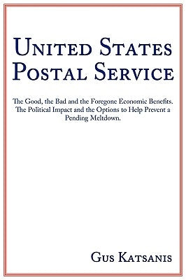 United States Postal Service: The Good, the Bad and the Foregone Economic Benefits. The Political Impact and the Options to Help Prevent a Pending M by Katsanis, Gus