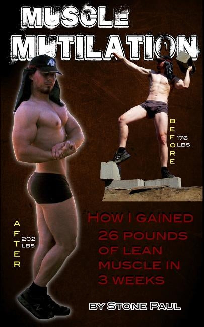 Muscle Mutilation: How I Gained 26 Pounds Of Lean Muscle In 3 Weeks by Paul, Stone