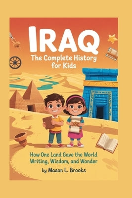 Iraq: The Complete History for Kids: How One Land Gave the World Writing, Wisdom, and Wonder by L. Brooks, Mason