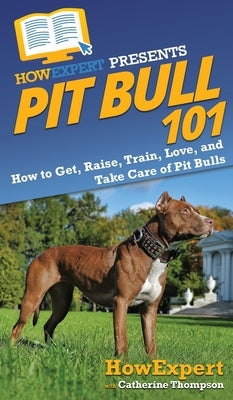 Pit Bull 101: How to Get, Raise, Train, Love, and Take Care of Pit Bulls by Howexpert