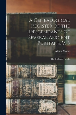 A Genealogical Register of the Descendants of Several Ancient Puritans, V. 3: The Richards Family by Morse, Abner