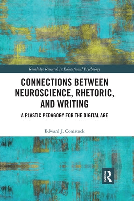 Connections Between Neuroscience, Rhetoric, and Writing: A Plastic Pedagogy for the Digital Age by Comstock, Edward J.