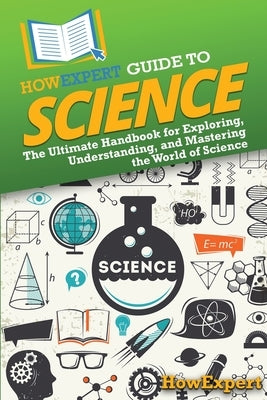 HowExpert Guide to Science: The Ultimate Handbook for Exploring, Understanding, and Mastering the World of Science by Howexpert