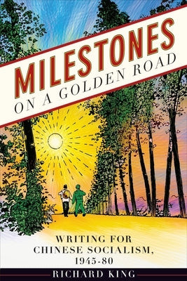Milestones on a Golden Road: Writing for Chinese Socialism, 1945-80 by King, Richard