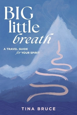 Big Little Breath: A Travel Guide for Your Spirit by Bruce, Tina