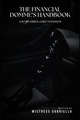 The Financial Domme's Handbook: A Dominatrix's Guide to Findom by Gabriella, Mistress