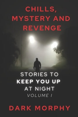 CHILLS, MYSTERY, and REVENGE: Stories to Keep you Up at Night, Volume I by Morphy, Dark