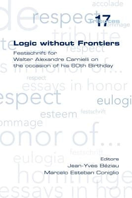 Logic Without Frontiers. Festschrift for Walter Alexandre Carnielli on the Occasion of His 60th Birthday by Beziau, Jean-Yves