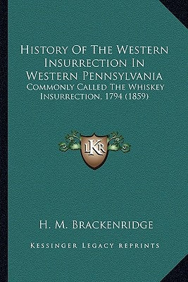 History Of The Western Insurrection In Western Pennsylvania: Commonly Called The Whiskey Insurrection, 1794 (1859) by Brackenridge, H. M.