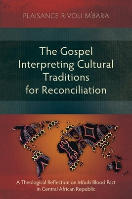 The Gospel Interpreting Cultural Traditions for Reconciliation: A Theological Reflection on Mbuki Blood Pact in Central African Republic by M'Bara, Plaisance Rivoli