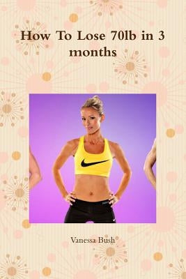 How To Lose 70lb in 3 months by Bush, Vanessa