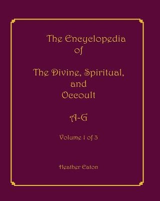 The Encyclopedia of The Divine, Spiritual, and Occult: Volume 1: A-G by Firpo, Alice