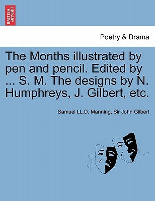 The Months Illustrated by Pen and Pencil. Edited by ... S. M. the Designs by N. Humphreys, J. Gilbert, Etc. by Manning, Samuel LL D.