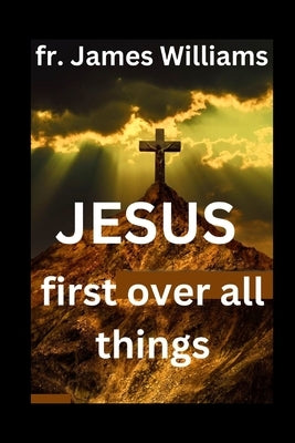 JESUS first over all things: A Powerful transformation Surrender prayers to embrace GOD'S will and uncompllicating our life and daily struggles to by Williams, James