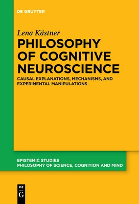 Philosophy of Cognitive Neuroscience: Causal Explanations, Mechanisms and Experimental Manipulations by K?stner, Lena