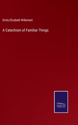A Catechism of Familiar Things by Willement, Emily Elizabeth