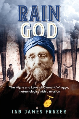 Rain God: The Highs and Lows of Clement Wragge, meteorologist with a mission by Frazer, Ian James