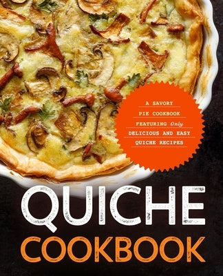 Quiche Cookbook: A Savory Pie Cookbook Featuring Only Easy and Delicious Quiche Recipes by Press, Booksumo